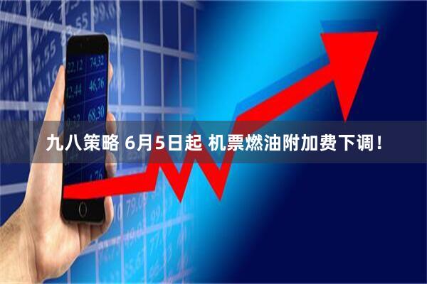 九八策略 6月5日起 机票燃油附加费下调！