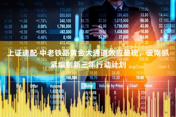 上证速配 中老铁路黄金大通道效应显现，云南抓紧编制新三年行动计划