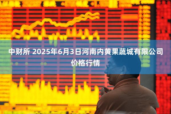 中财所 2025年6月3日河南内黄果蔬城有限公司价格行情