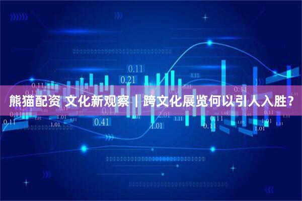 熊猫配资 文化新观察｜跨文化展览何以引人入胜？