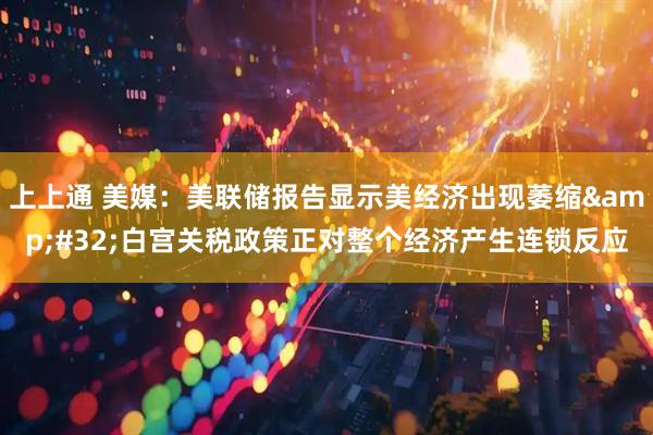 上上通 美媒：美联储报告显示美经济出现萎缩&#32;白宫关税政策正对整个经济产生连锁反应