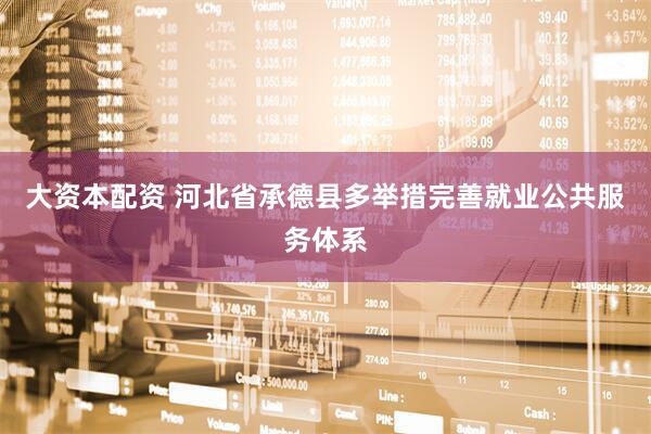 大资本配资 河北省承德县多举措完善就业公共服务体系