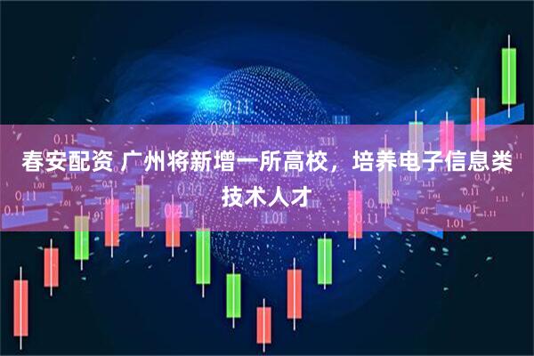 春安配资 广州将新增一所高校，培养电子信息类技术人才