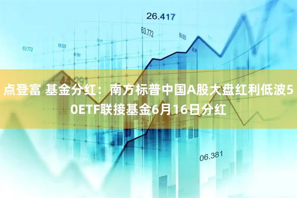 点登富 基金分红：南方标普中国A股大盘红利低波50ETF联接基金6月16日分红