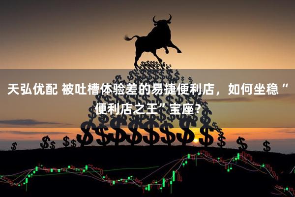 天弘优配 被吐槽体验差的易捷便利店，如何坐稳“便利店之王”宝座？