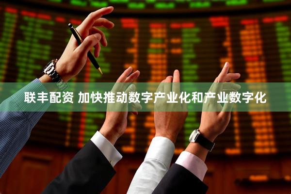 联丰配资 加快推动数字产业化和产业数字化