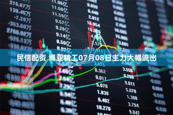 民信配资 博亚精工07月08日主力大幅流出