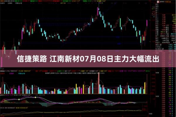 信捷策路 江南新材07月08日主力大幅流出