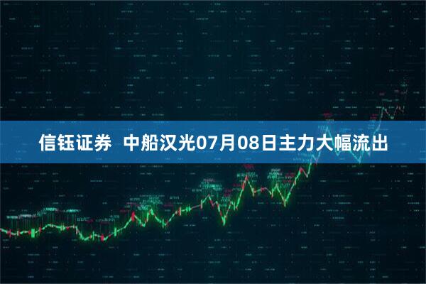 信钰证券  中船汉光07月08日主力大幅流出