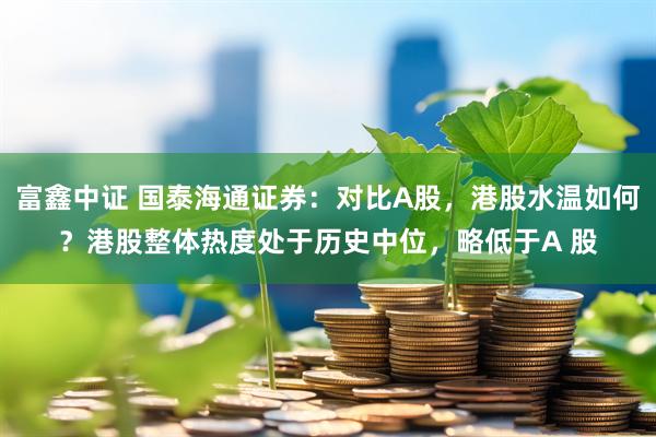 富鑫中证 国泰海通证券：对比A股，港股水温如何？港股整体热度处于历史中位，略低于A 股