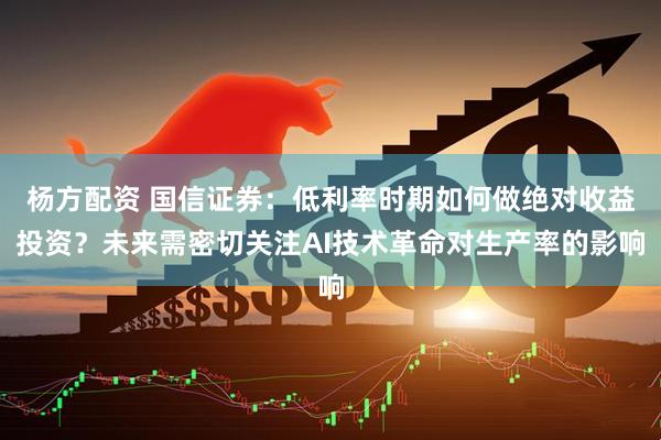 杨方配资 国信证券：低利率时期如何做绝对收益投资？未来需密切关注AI技术革命对生产率的影响
