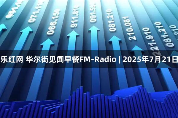 乐红网 华尔街见闻早餐FM-Radio | 2025年7月21日