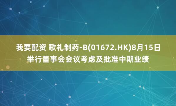 我要配资 歌礼制药-B(01672.HK)8月15日举行董事会会议考虑及批准中期业绩