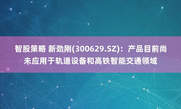 智股策略 新劲刚(300629.SZ)：产品目前尚未应用于轨道设备和高铁智能交通领域