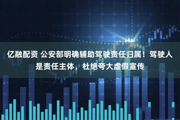 亿融配资 公安部明确辅助驾驶责任归属！驾驶人是责任主体，杜绝夸大虚假宣传