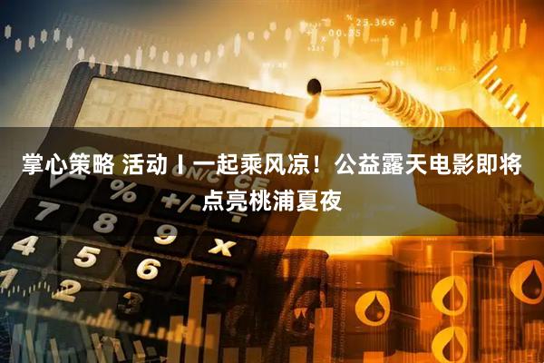 掌心策略 活动〡一起乘风凉！公益露天电影即将点亮桃浦夏夜