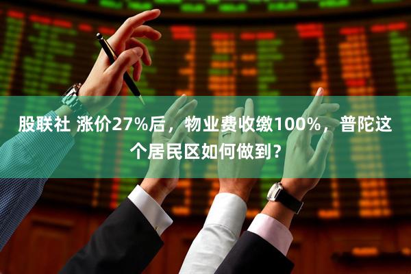 股联社 涨价27%后，物业费收缴100%，普陀这个居民区如何做到？