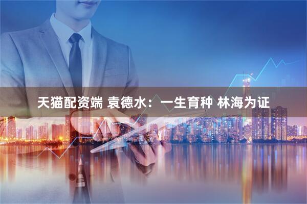 天猫配资端 袁德水：一生育种 林海为证