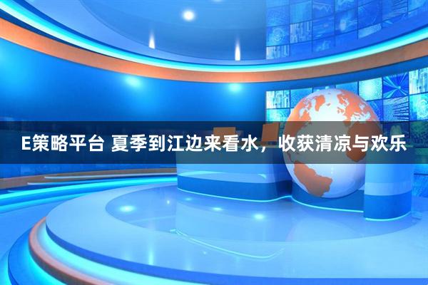 E策略平台 夏季到江边来看水，收获清凉与欢乐