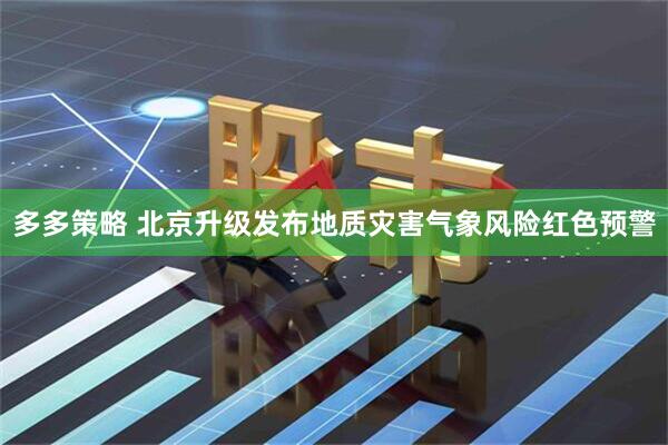 多多策略 北京升级发布地质灾害气象风险红色预警