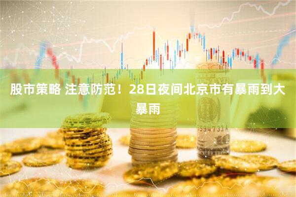 股市策略 注意防范！28日夜间北京市有暴雨到大暴雨