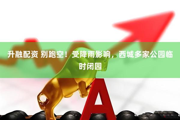 升融配资 别跑空！受降雨影响，西城多家公园临时闭园