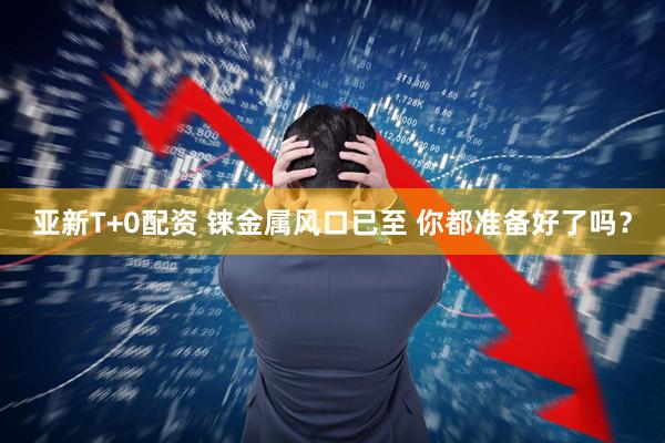 亚新T+0配资 铼金属风口已至 你都准备好了吗？