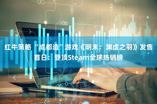 红牛策略 “成都造”游戏《明末：渊虚之羽》发售首日：登顶Steam全球热销榜