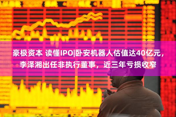 豪极资本 读懂IPO|卧安机器人估值达40亿元，李泽湘出任非执行董事，近三年亏损收窄