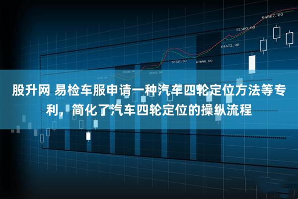 股升网 易检车服申请一种汽车四轮定位方法等专利，简化了汽车四轮定位的操纵流程