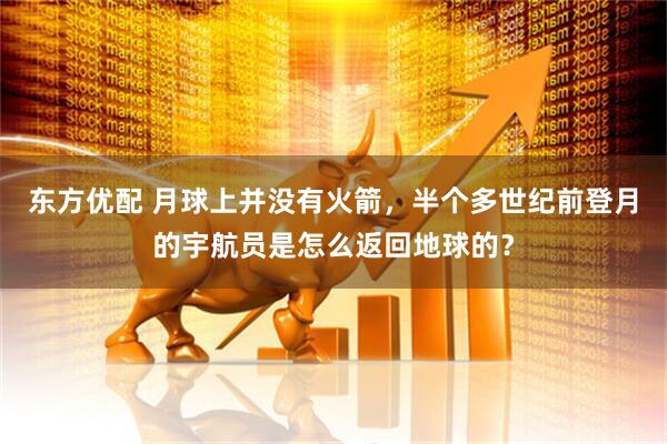 东方优配 月球上并没有火箭，半个多世纪前登月的宇航员是怎么返回地球的？
