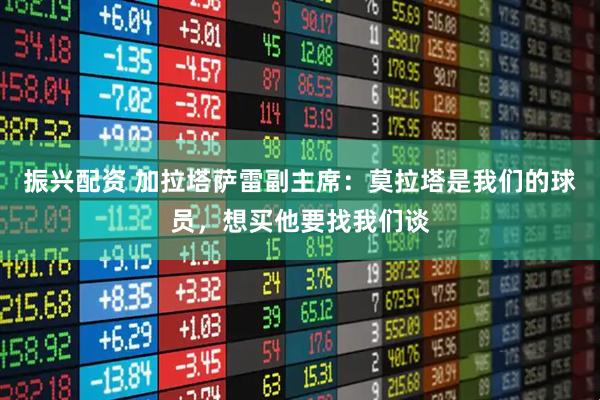 振兴配资 加拉塔萨雷副主席：莫拉塔是我们的球员，想买他要找我们谈