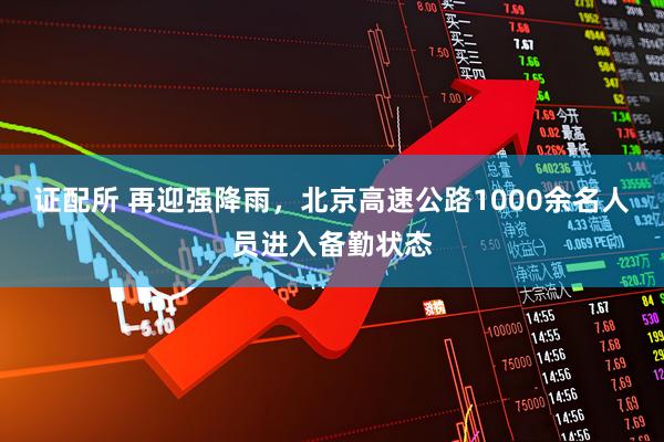 证配所 再迎强降雨，北京高速公路1000余名人员进入备勤状态
