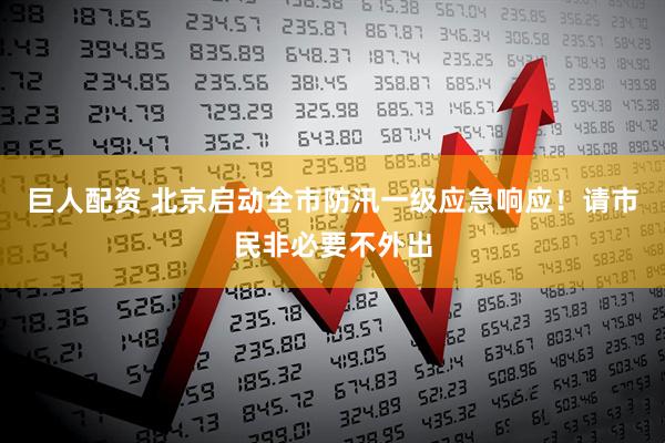 巨人配资 北京启动全市防汛一级应急响应！请市民非必要不外出
