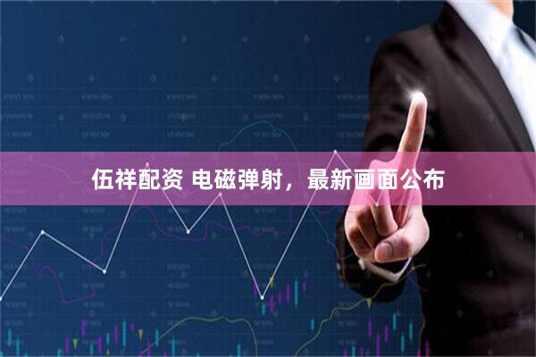 伍祥配资 电磁弹射，最新画面公布