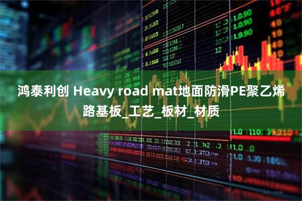 鸿泰利创 Heavy road mat地面防滑PE聚乙烯路基板_工艺_板材_材质