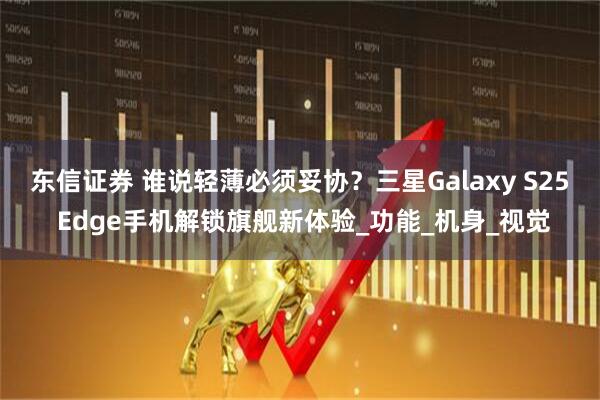 东信证券 谁说轻薄必须妥协？三星Galaxy S25 Edge手机解锁旗舰新体验_功能_机身_视觉