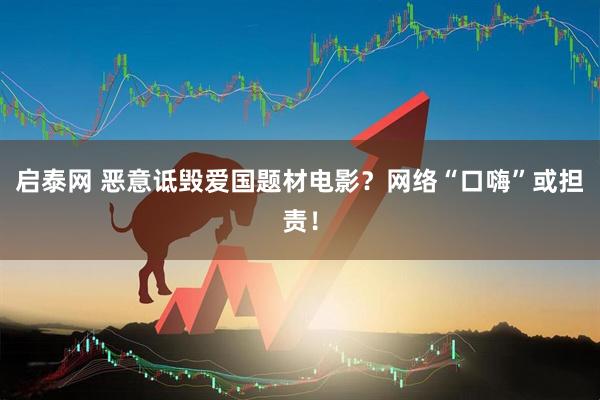 启泰网 恶意诋毁爱国题材电影？网络“口嗨”或担责！