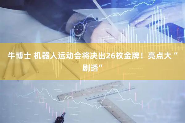 牛博士 机器人运动会将决出26枚金牌！亮点大“剧透”