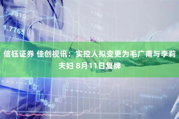 信钰证券 佳创视讯：实控人拟变更为毛广甫与李莉夫妇 8月11日复牌