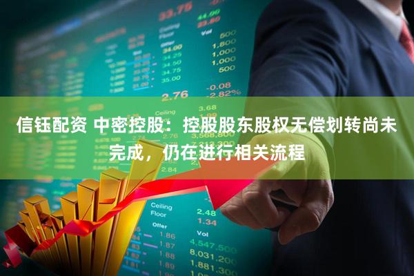 信钰配资 中密控股：控股股东股权无偿划转尚未完成，仍在进行相关流程