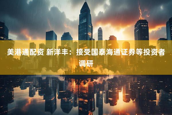 美港通配资 新洋丰：接受国泰海通证券等投资者调研
