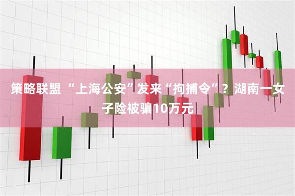 策略联盟 “上海公安”发来“拘捕令”?湖南一女子险被骗10万元