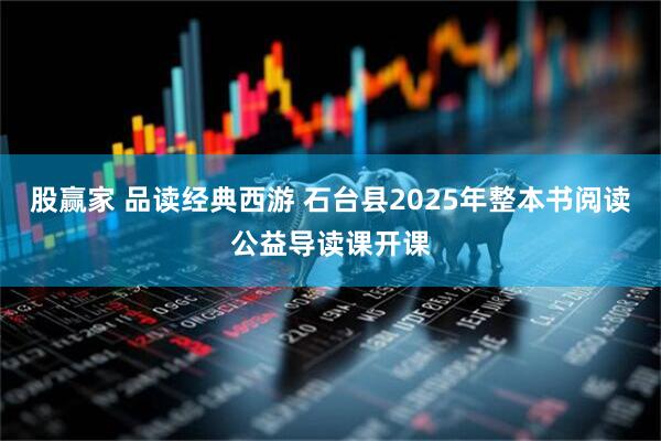 股赢家 品读经典西游 石台县2025年整本书阅读公益导读课开课