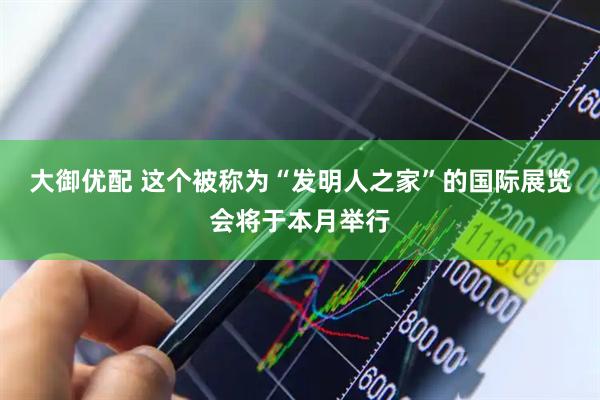 大御优配 这个被称为“发明人之家”的国际展览会将于本月举行