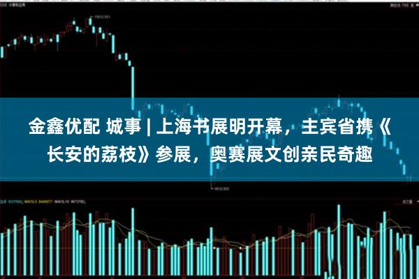 金鑫优配 城事 | 上海书展明开幕，主宾省携《长安的荔枝》参展，奥赛展文创亲民奇趣