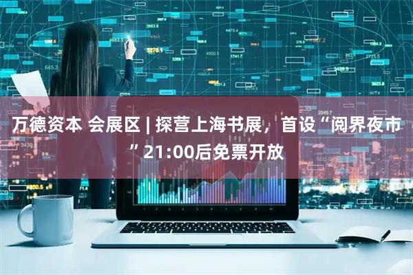 万德资本 会展区 | 探营上海书展，首设“阅界夜市”21:00后免票开放