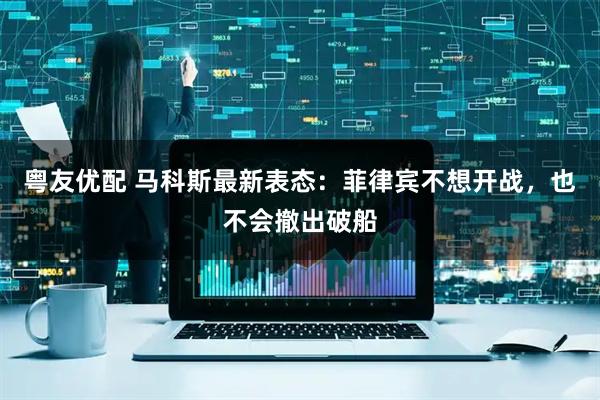粤友优配 马科斯最新表态:菲律宾不想开战,也不会撤出破船