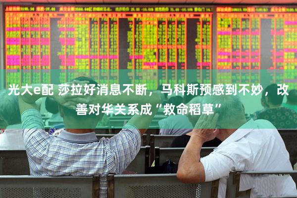 光大e配 莎拉好消息不断，马科斯预感到不妙，改善对华关系成“救命稻草”