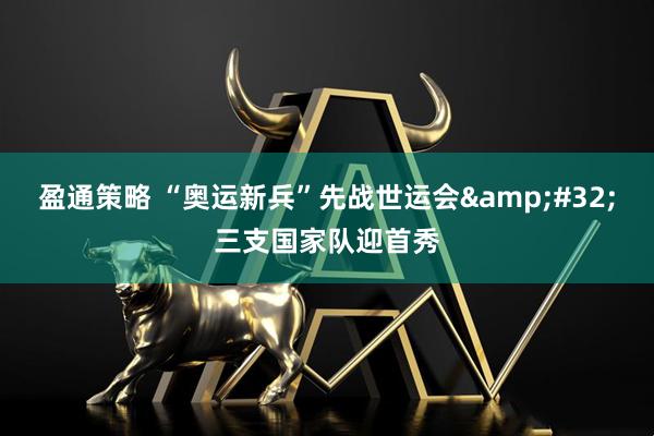 盈通策略 “奥运新兵”先战世运会&#32;三支国家队迎首秀